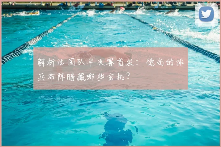 解析法国队半决赛首发:德尚的排兵布阵暗藏哪些玄机?