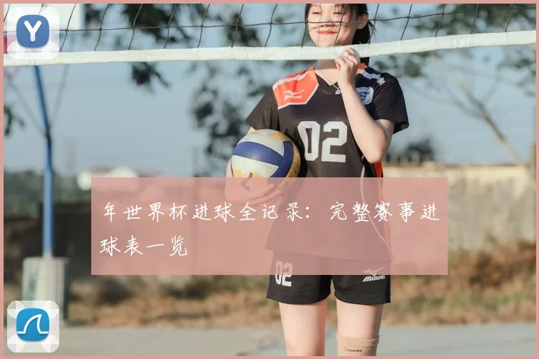 年世界杯进球全记录：完整赛事进球表一览