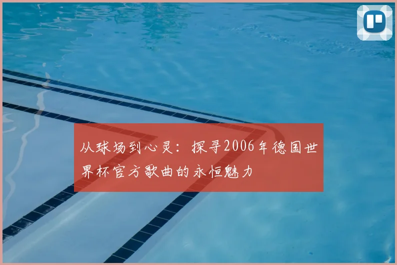从球场到心灵:探寻2006年德国世界杯官方歌曲的永恒魅力