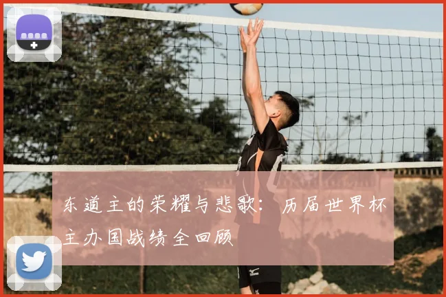东道主的荣耀与悲歌：历届世界杯主办国战绩全回顾