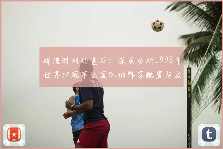 辉煌时刻的基石：深度分析1998年世界杯冠军法国队的阵容配置与成功之道