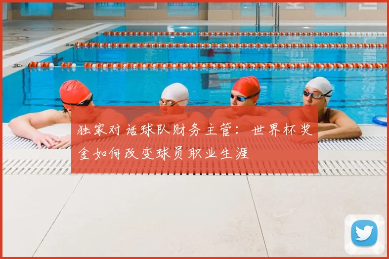独家对话球队财务主管：世界杯奖金如何改变球员职业生涯