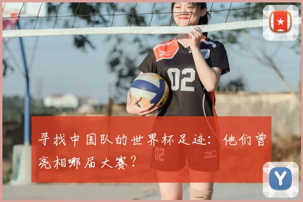 寻找中国队的世界杯足迹：他们曾亮相哪届大赛？