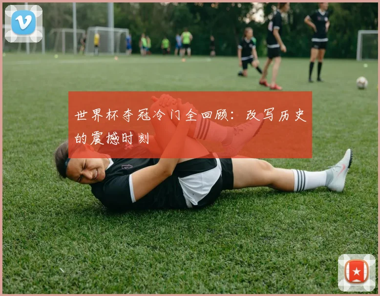 世界杯夺冠冷门全回顾：改写历史的震撼时刻