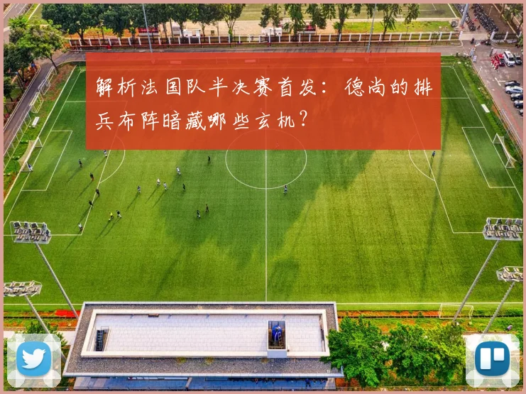 解析法国队半决赛首发:德尚的排兵布阵暗藏哪些玄机?
