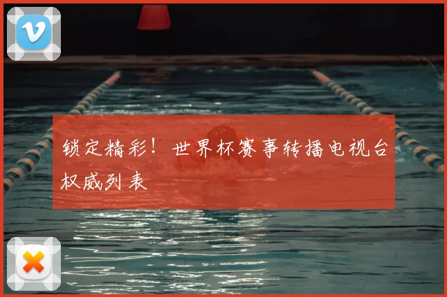 锁定精彩!世界杯赛事转播电视台权威列表