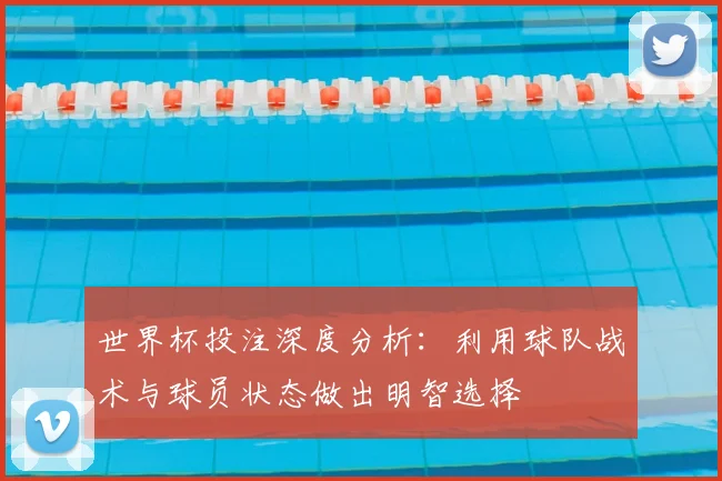 世界杯投注深度分析:利用球队战术与球员状态做出明智选择