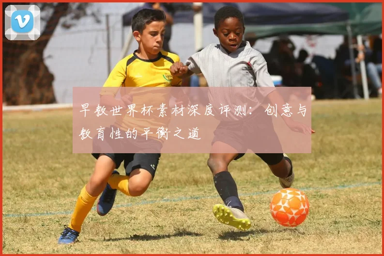 早教世界杯素材深度评测：创意与教育性的平衡之道