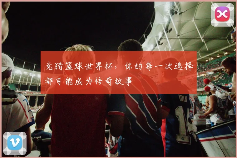 竞猜篮球世界杯,你的每一次选择都可能成为传奇故事