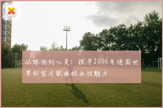 从球场到心灵:探寻2006年德国世界杯官方歌曲的永恒魅力