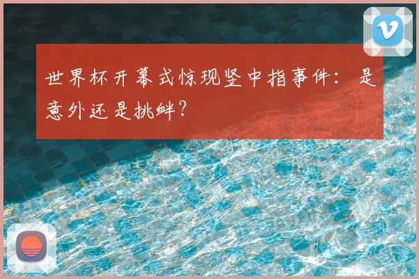 世界杯开幕式惊现竖中指事件:是意外还是挑衅?