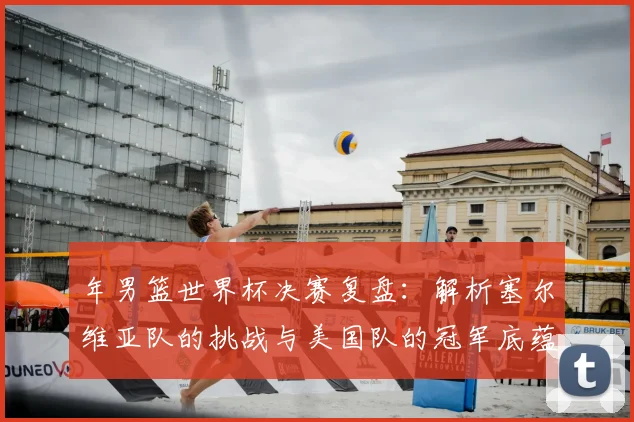 年男篮世界杯决赛复盘：解析塞尔维亚队的挑战与美国队的冠军底蕴
