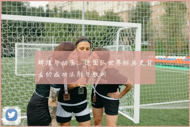 辉煌与动荡：德国队世界杯历史背后的成功法则与教训