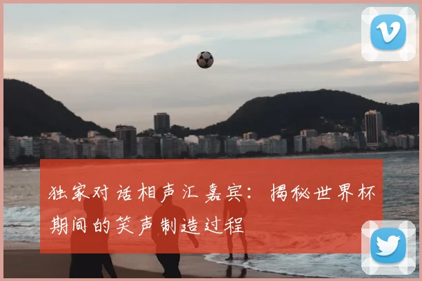 独家对话相声汇嘉宾：揭秘世界杯期间的笑声制造过程
