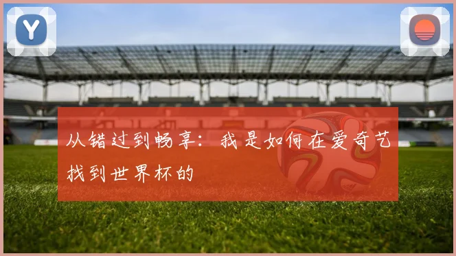 从错过到畅享：我是如何在爱奇艺找到世界杯的