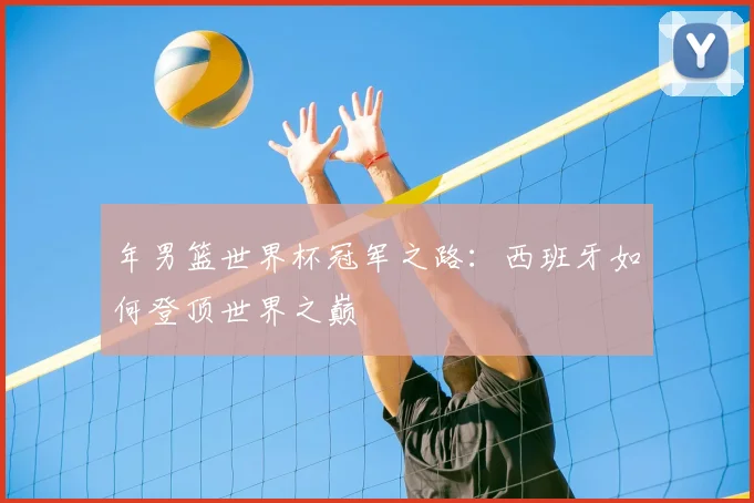 年男篮世界杯冠军之路：西班牙如何登顶世界之巅