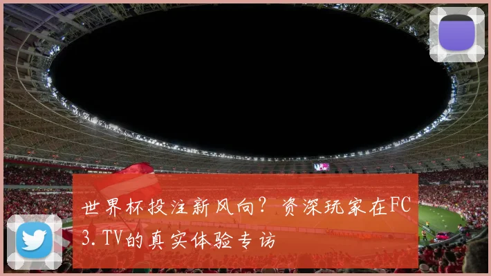 世界杯投注新风向？资深玩家在FC3.TV的真实体验专访
