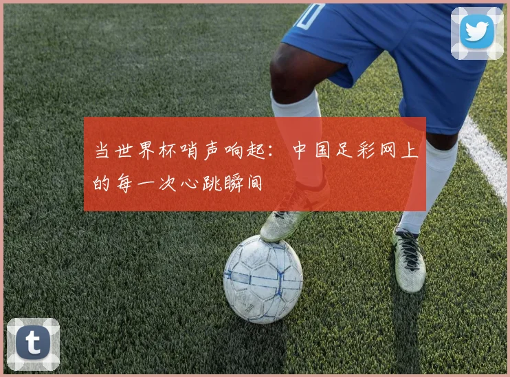 当世界杯哨声响起：中国足彩网上的每一次心跳瞬间