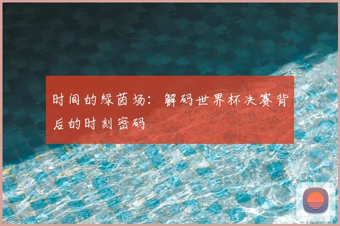 时间的绿茵场：解码世界杯决赛背后的时刻密码