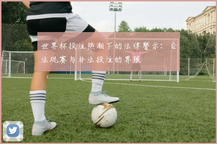 世界杯投注热潮下的法律警示:合法观赛与非法投注的界限