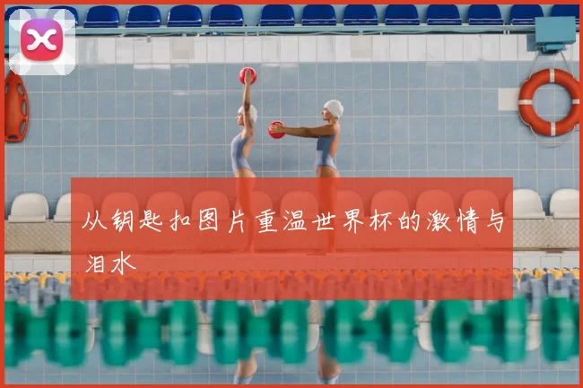 从钥匙扣图片重温世界杯的激情与泪水