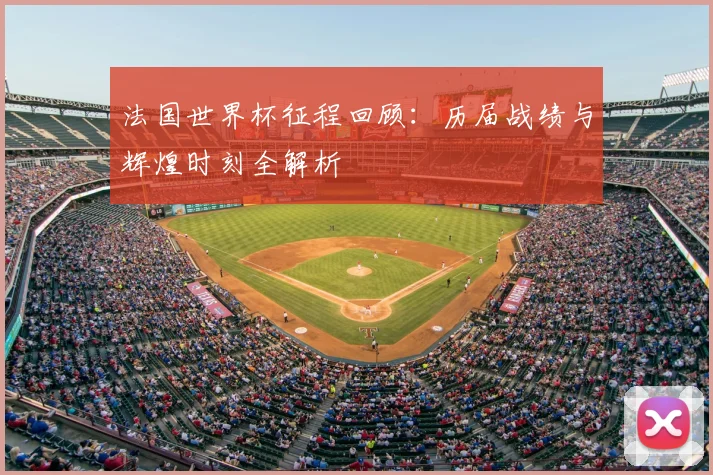 法国世界杯征程回顾:历届战绩与辉煌时刻全解析
