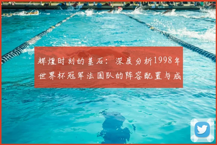 辉煌时刻的基石：深度分析1998年世界杯冠军法国队的阵容配置与成功之道