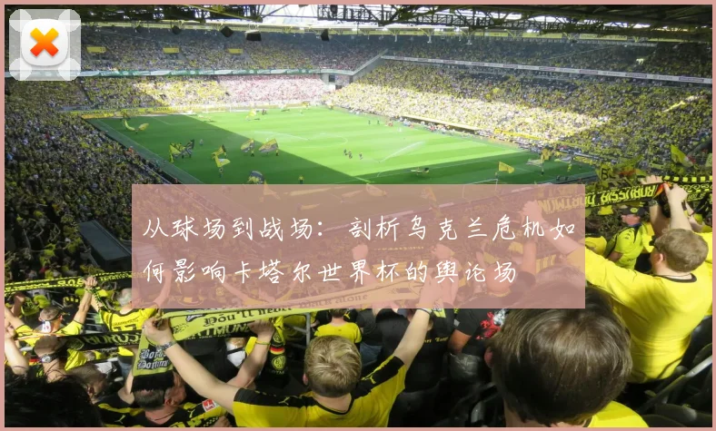 从球场到战场：剖析乌克兰危机如何影响卡塔尔世界杯的舆论场