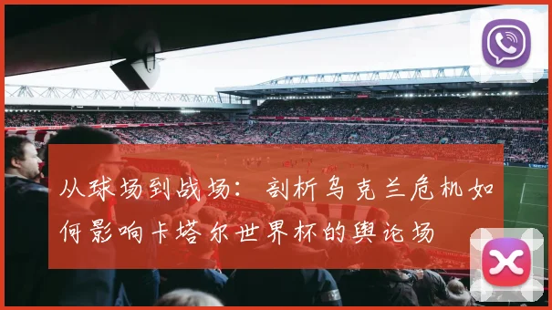 从球场到战场：剖析乌克兰危机如何影响卡塔尔世界杯的舆论场