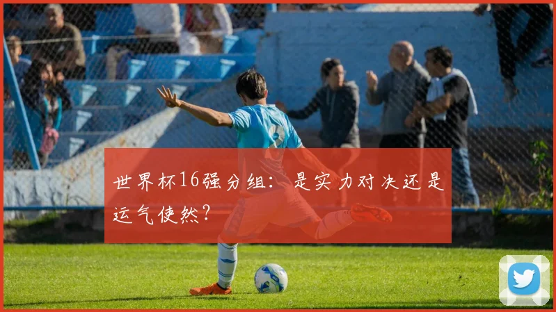 世界杯16强分组:是实力对决还是运气使然?