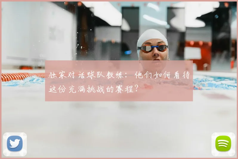 独家对话球队教练：他们如何看待这份充满挑战的赛程？