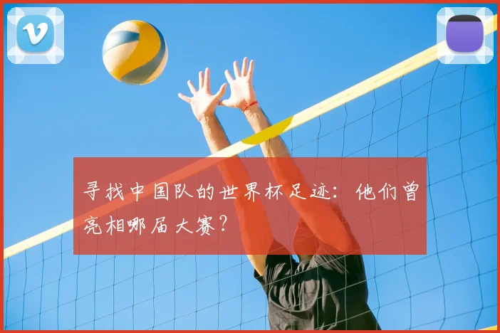 寻找中国队的世界杯足迹：他们曾亮相哪届大赛？