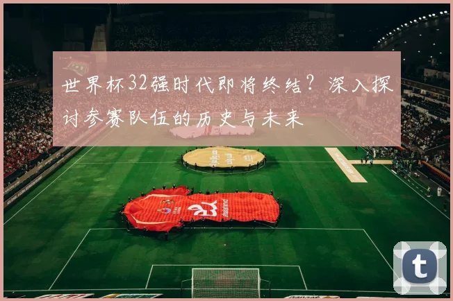 世界杯32强时代即将终结?深入探讨参赛队伍的历史与未来
