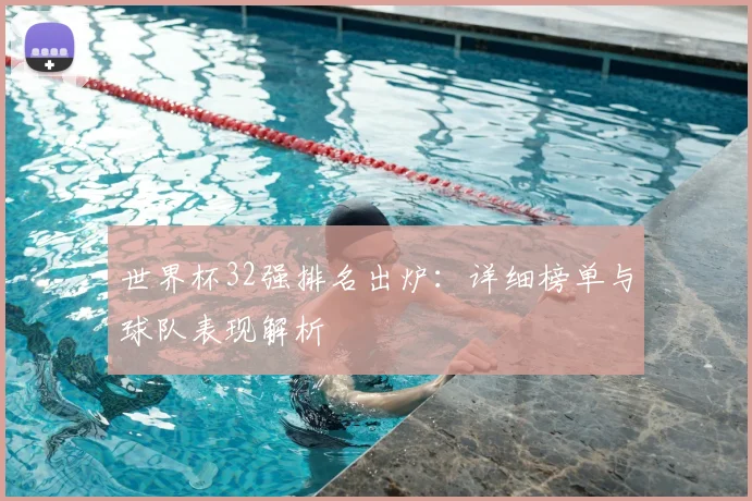 世界杯32强排名出炉:详细榜单与球队表现解析