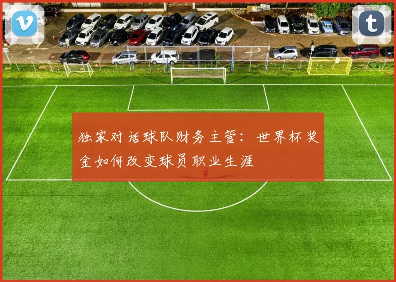 独家对话球队财务主管：世界杯奖金如何改变球员职业生涯