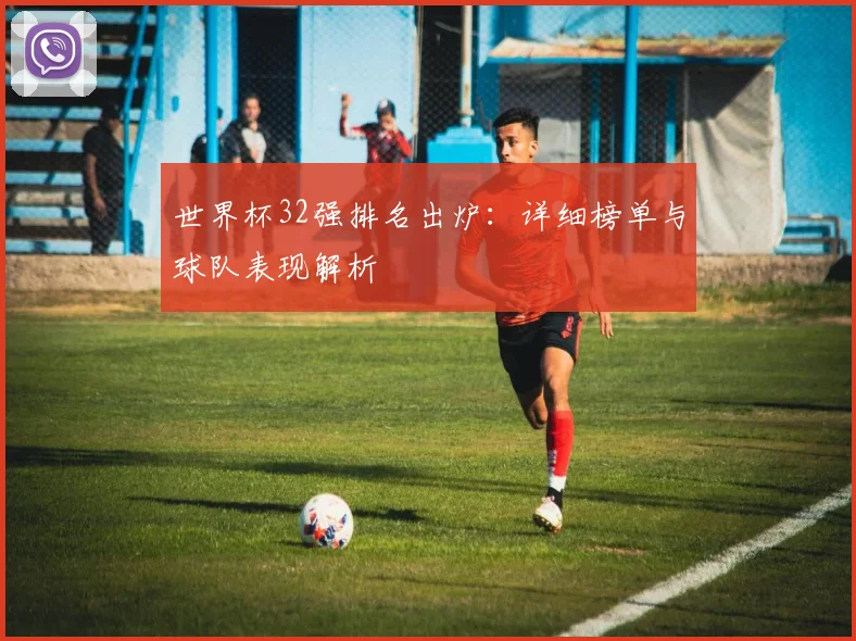 世界杯32强排名出炉:详细榜单与球队表现解析