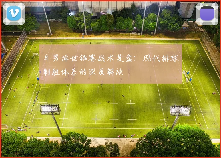 年男排世锦赛战术复盘：现代排球制胜体系的深度解读