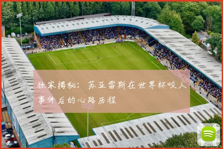 独家揭秘:苏亚雷斯在世界杯咬人事件后的心路历程