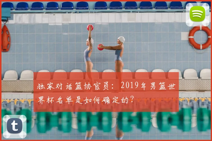 独家对话篮协官员：2019年男篮世界杯名单是如何确定的？
