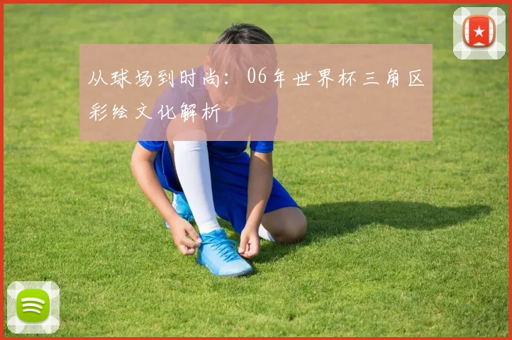 从球场到时尚：06年世界杯三角区彩绘文化解析