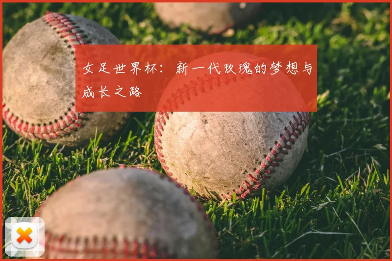 女足世界杯:新一代玫瑰的梦想与成长之路