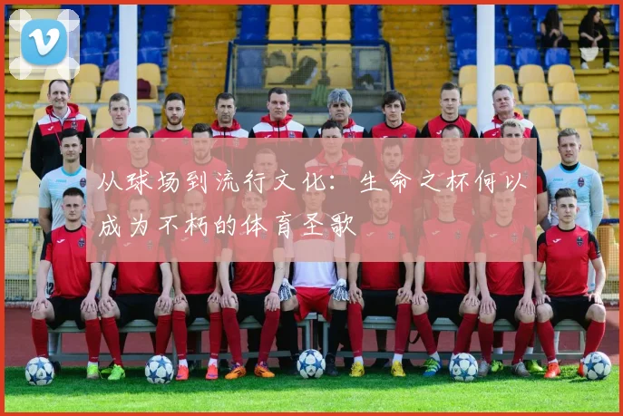 从球场到流行文化:生命之杯何以成为不朽的体育圣歌