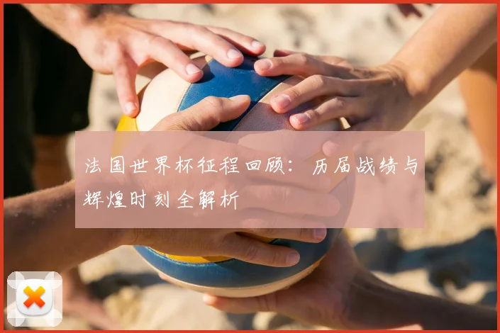 法国世界杯征程回顾:历届战绩与辉煌时刻全解析