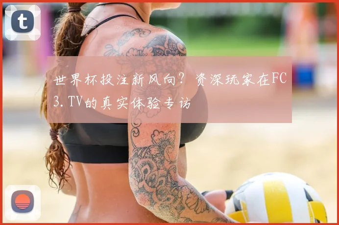 世界杯投注新风向?资深玩家在FC3.TV的真实体验专访
