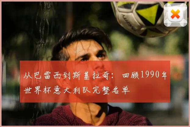 从巴雷西到斯基拉奇：回顾1990年世界杯意大利队完整名单