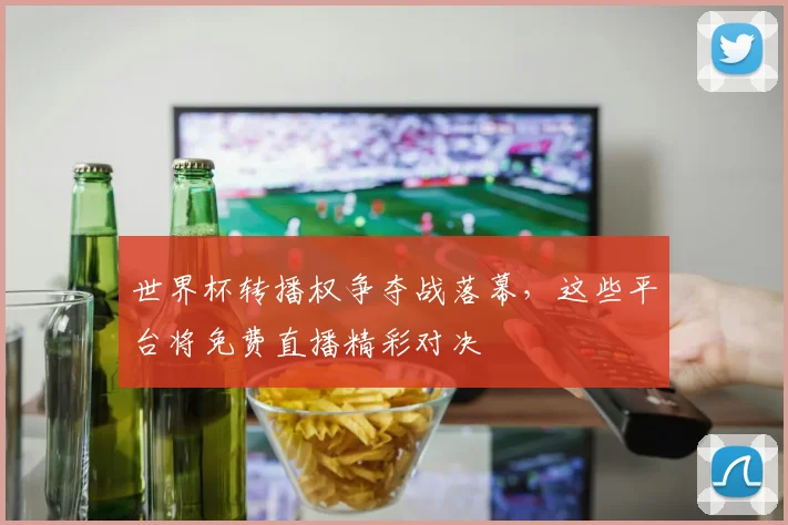 世界杯转播权争夺战落幕，这些平台将免费直播精彩对决