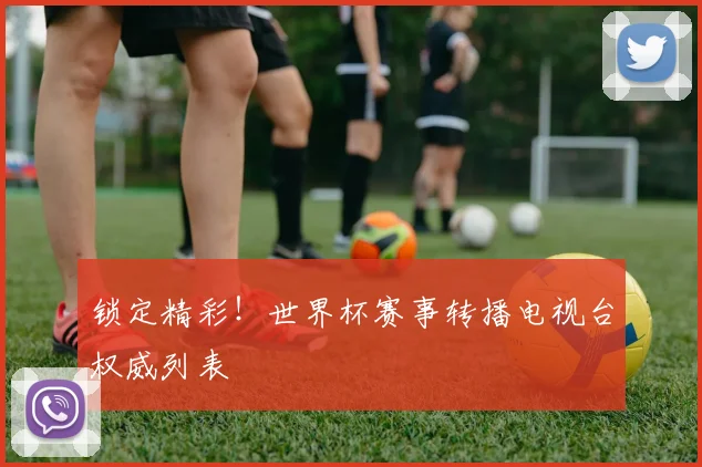 锁定精彩!世界杯赛事转播电视台权威列表