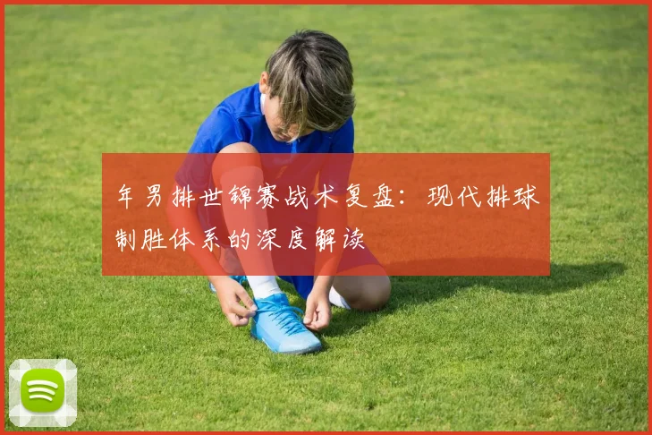 年男排世锦赛战术复盘：现代排球制胜体系的深度解读