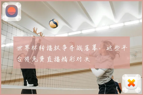 世界杯转播权争夺战落幕，这些平台将免费直播精彩对决