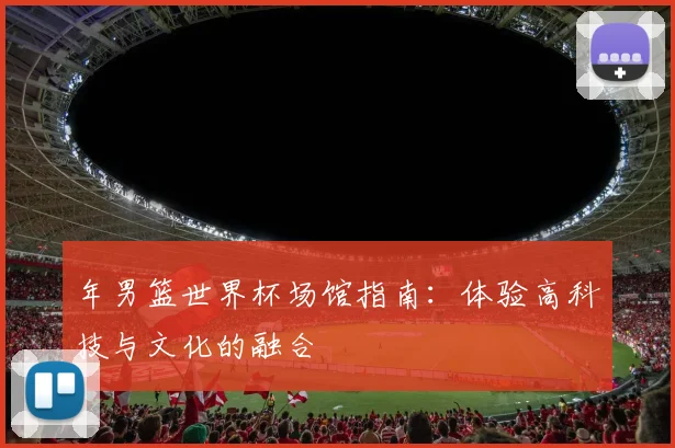 年男篮世界杯场馆指南：体验高科技与文化的融合